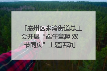 襄州区张湾街道总工会开展“端午童趣 双节同庆”主题活动