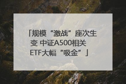 规模“激战”座次生变 中证A500相关ETF大幅“吸金”