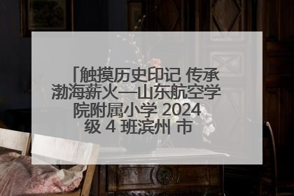 触摸历史印记 传承渤海薪火—山东航空学院附属小学 2024 级 4 班滨州 市档案馆研学实践活动