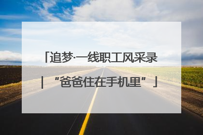 追梦·一线职工风采录｜“爸爸住在手机里”
