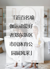 近百名瑜伽运动爱好者郑东新区市民体育公园展风采