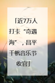 近7万人打卡“奇遇海”，昌平千帆音乐节收官