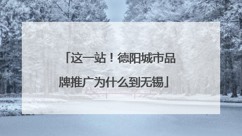 这一站！德阳城市品牌推广为什么到无锡