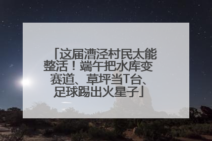 这届漕泾村民太能整活！端午把水库变赛道、草坪当T台、足球踢出火星子