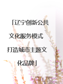 辽宁创新公共文化服务模式 打造城市主题文化品牌