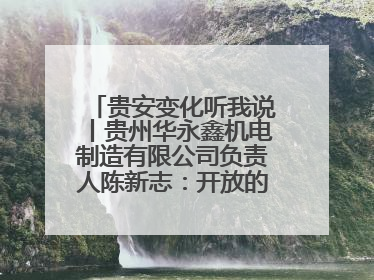 贵安变化听我说丨贵州华永鑫机电制造有限公司负责人陈新志：开放的贵安给我走出去的底气