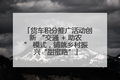 货车积分推广活动创新 “交通 + 助农” 模式，铺就乡村振兴“甜蜜路”