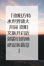 资阳方特水世界盛大开园 资阳文旅开启近郊游目的地建设新篇章