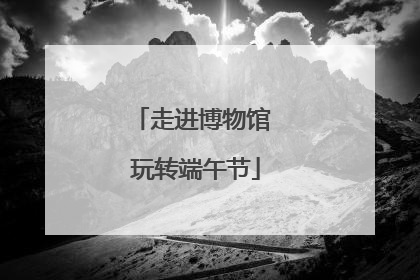 走进博物馆 玩转端午节