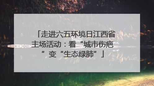 走进六五环境日江西省主场活动：看“城市伤疤”变“生态绿肺”