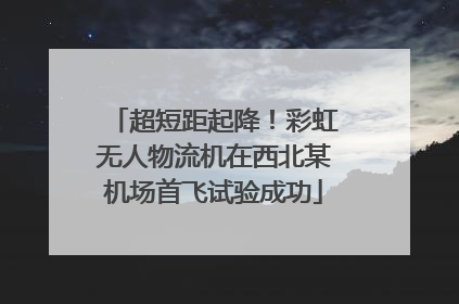 超短距起降！彩虹无人物流机在西北某机场首飞试验成功