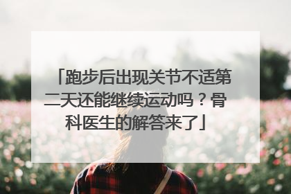 跑步后出现关节不适第二天还能继续运动吗？骨科医生的解答来了
