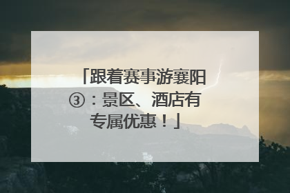 跟着赛事游襄阳③：景区、酒店有专属优惠！