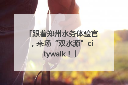 跟着郑州水务体验官，来场“双水源”citywalk！