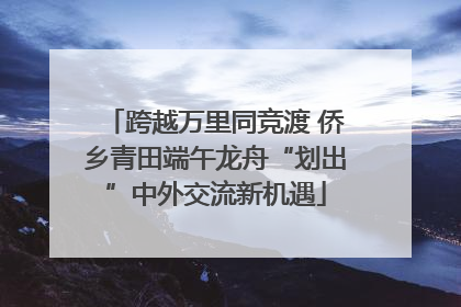 跨越万里同竞渡 侨乡青田端午龙舟“划出”中外交流新机遇