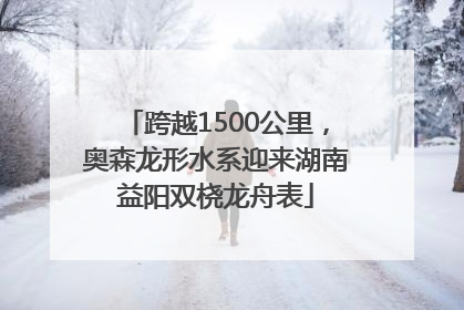 跨越1500公里，奥森龙形水系迎来湖南益阳双桡龙舟表