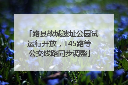 路县故城遗址公园试运行开放，T45路等公交线路同步调整