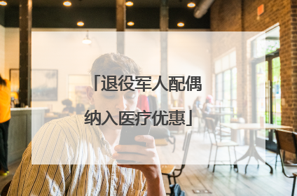 退役军人配偶纳入医疗优惠