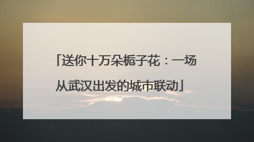 送你十万朵栀子花：一场从武汉出发的城市联动