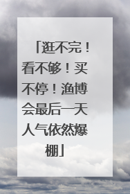 逛不完！看不够！买不停！渔博会最后一天人气依然爆棚