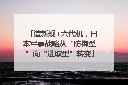 造新舰+六代机，日本军事战略从“防御型”向“进取型”转变