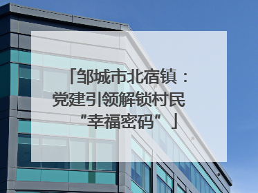 邹城市北宿镇：党建引领解锁村民“幸福密码”