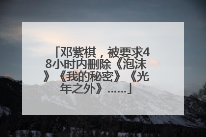 邓紫棋，被要求48小时内删除《泡沫》《我的秘密》《光年之外》……
