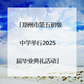 郑州市第五初级中学举行2025届毕业典礼活动