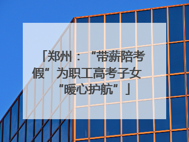 郑州：“带薪陪考假”为职工高考子女“暖心护航”