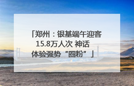 郑州：银基端午迎客15.8万人次 神话体验强势“圈粉”