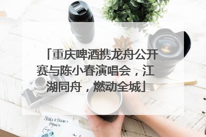 重庆啤酒携龙舟公开赛与陈小春演唱会，江湖同舟，燃动全城