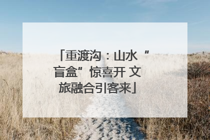 重渡沟：山水“盲盒”惊喜开 文旅融合引客来