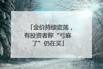 金价持续震荡，有投资者称“亏麻了”仍在买