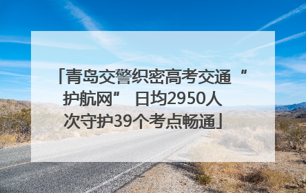 青岛交警织密高考交通“护航网” 日均2950人次守护39个考点畅通