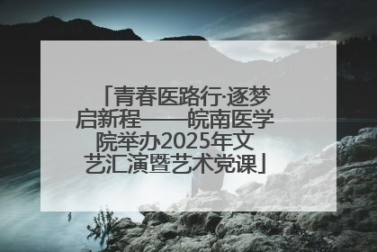 青春医路行·逐梦启新程——皖南医学院举办2025年文艺汇演暨艺术党课