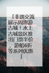 非遗交流展示周惠游古城！水上古城景区推出门票半价、游船6折等系列优惠