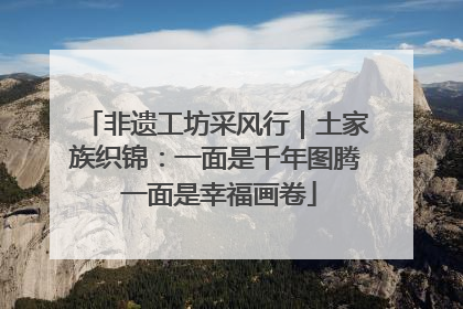 非遗工坊采风行｜土家族织锦：一面是千年图腾 一面是幸福画卷