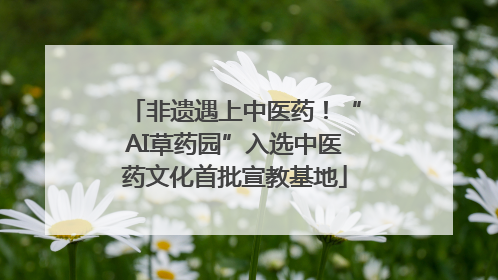 非遗遇上中医药！“AI草药园”入选中医药文化首批宣教基地