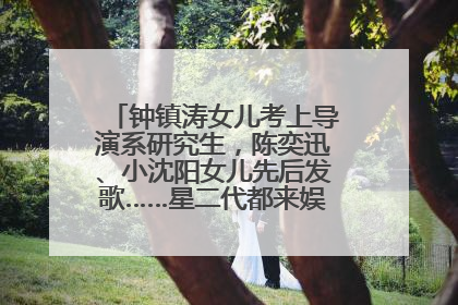 钟镇涛女儿考上导演系研究生，陈奕迅、小沈阳女儿先后发歌……星二代都来娱乐圈上班了