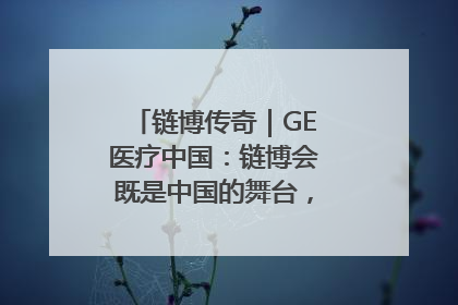 链博传奇｜GE医疗中国：链博会既是中国的舞台，也是世界的橱窗
