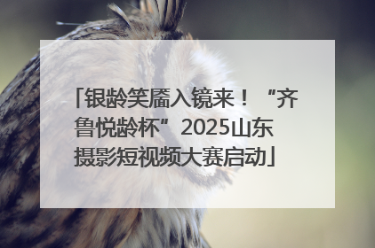 银龄笑靥入镜来！“齐鲁悦龄杯”2025山东摄影短视频大赛启动