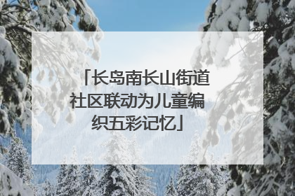长岛南长山街道社区联动为儿童编织五彩记忆