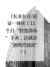 长来长往·见证一体化丨11个月“智慧渔场”下水，这就是“通州湾速度”！