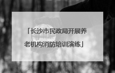 长沙市民政局开展养老机构消防培训演练