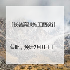 长赣高铁施工图设计获批，预计7月开工