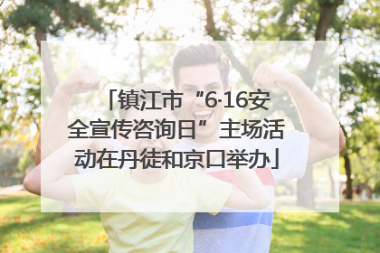 镇江市“6·16安全宣传咨询日”主场活动在丹徒和京口举办