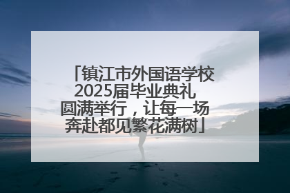 镇江市外国语学校2025届毕业典礼圆满举行，让每一场奔赴都见繁花满树