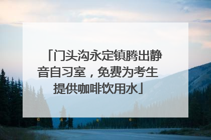 门头沟永定镇腾出静音自习室，免费为考生提供咖啡饮用水