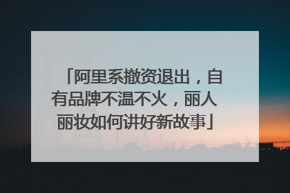 阿里系撤资退出，自有品牌不温不火，丽人丽妆如何讲好新故事