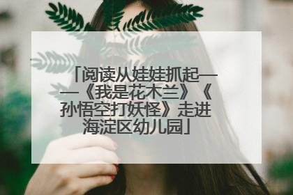 阅读从娃娃抓起——《我是花木兰》《孙悟空打妖怪》走进海淀区幼儿园